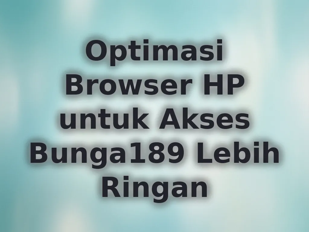 Optimasi Browser HP untuk Akses Bunga189 Lebih Ringan